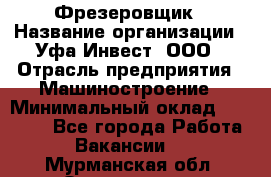 Фрезеровщик › Название организации ­ Уфа-Инвест, ООО › Отрасль предприятия ­ Машиностроение › Минимальный оклад ­ 55 000 - Все города Работа » Вакансии   . Мурманская обл.,Оленегорск г.